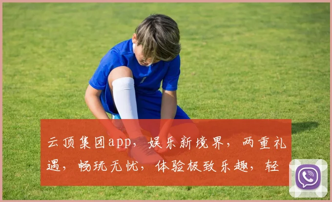 云顶集团app，娱乐新境界，两重礼遇，畅玩无忧，体验极致乐趣，轻松登录赢大奖