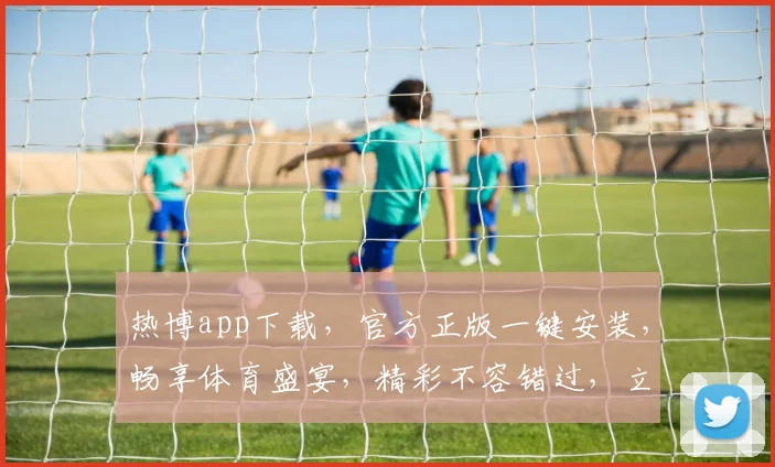 热博app下载，官方正版一键安装，畅享体育盛宴，精彩不容错过，立即下载