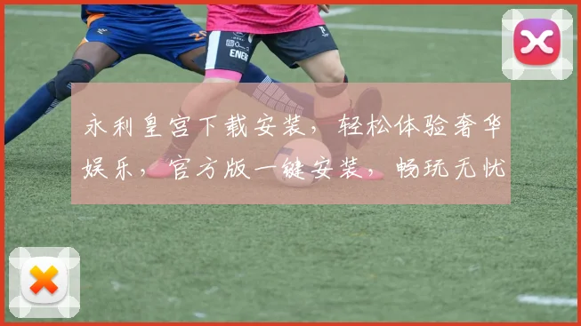 永利皇宫下载安装，轻松体验奢华娱乐，官方版一键安装，畅玩无忧，必看攻略