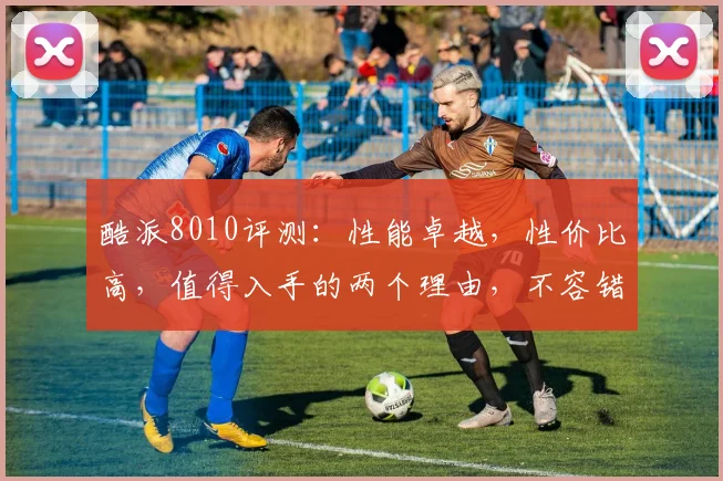 酷派8010评测：性能卓越，性价比高，值得入手的两个理由，不容错过