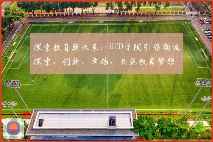 探索教育新未来，UED学院引领潮流探索、创新、卓越，共筑教育梦想之路