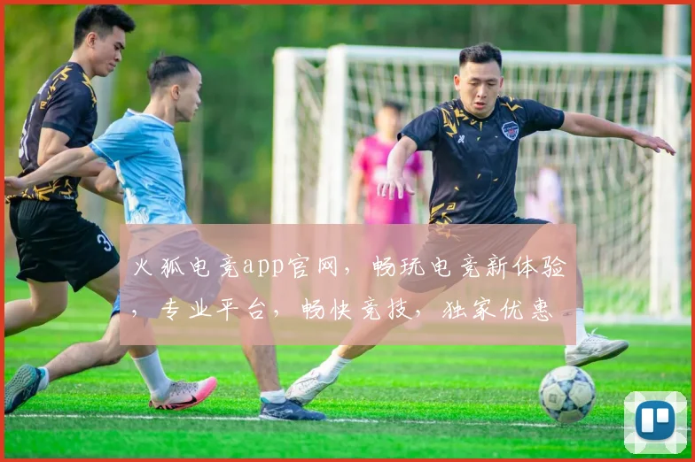 火狐电竞app官网，畅玩电竞新体验，专业平台，畅快竞技，独家优惠，等你来战