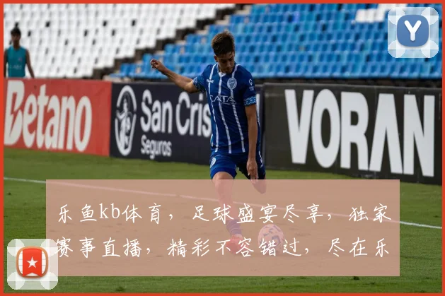 乐鱼kb体育，足球盛宴尽享，独家赛事直播，精彩不容错过，尽在乐鱼